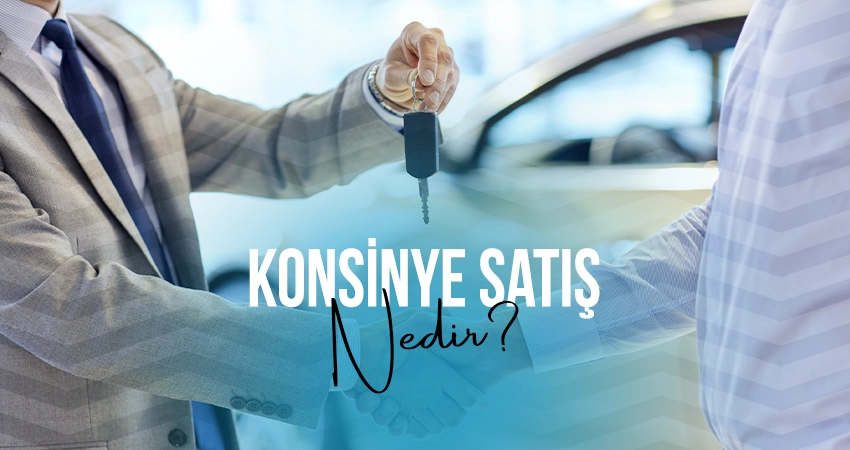 Konsinye Araç Satışı Nedir ve Nasıl Yapılır